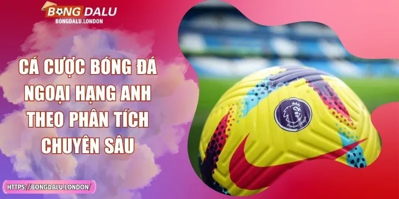 Cá Cược Bóng Đá Ngoại Hạng Anh Theo Phân Tích Chuyên Sâu