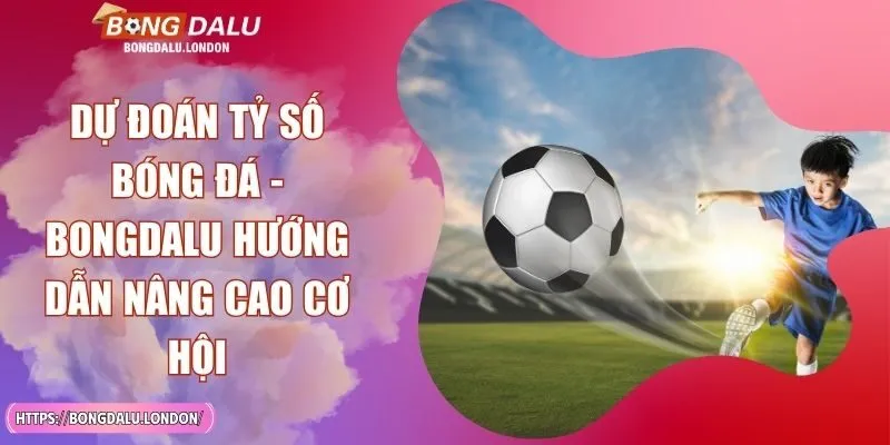 Dự Đoán Tỷ Số Bóng Đá - BONGDALU Hướng Dẫn Nâng Cao Cơ Hội