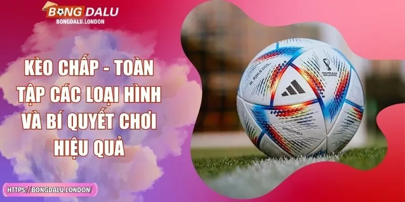 Kèo Chấp - Toàn Tập Các Loại Hình Và Bí Quyết Chơi Hiệu Quả