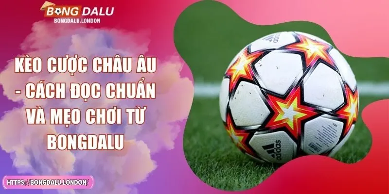 Kèo Cược Châu Âu - Cách Đọc Chuẩn Và Mẹo Chơi Từ BONGDALU