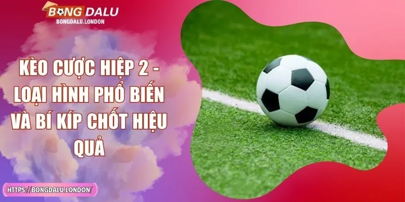 Kèo Cược Hiệp 2 - Loại Hình Phổ Biến Và Bí Kíp Chốt Hiệu Quả