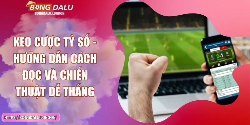 Kèo Cược Tỷ Số - Hướng Dẫn Cách Đọc Và Chiến Thuật Dễ Thắng