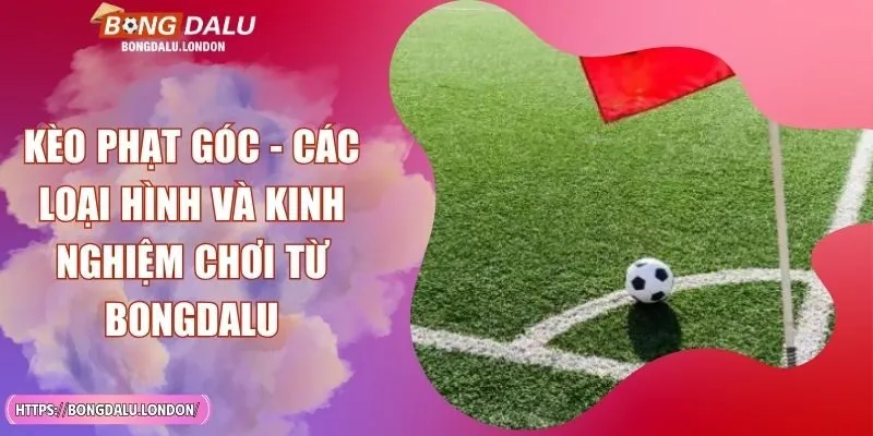 Kèo Phạt Góc - Các Loại Hình Và Kinh Nghiệm Chơi Từ BONGDALU