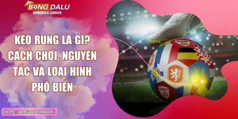 Kèo Rung Là Gì? Cách Chơi, Nguyên Tắc Và Loại Hình Phổ Biến