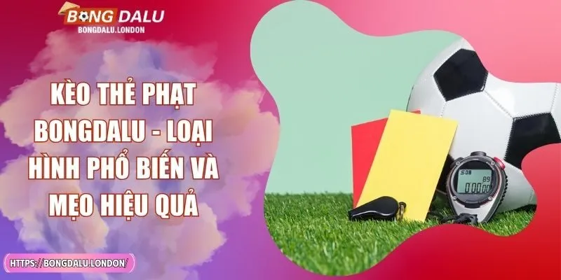 Kèo Thẻ Phạt BONGDALU - Loại Hình Phổ Biến Và Mẹo Hiệu Quả