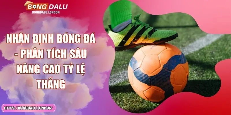 Nhận Định Bóng Đá - Phân Tích Sâu Nâng Cao Tỷ Lệ Thắng