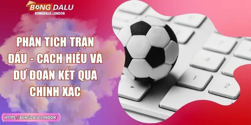 Phân Tích Trận Đấu - Cách Hiểu Và Dự Đoán Kết Quả Chính Xác