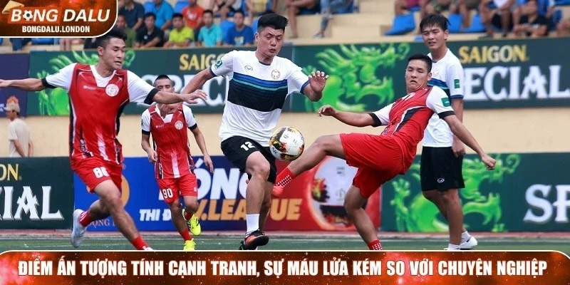 Điểm ấn tượng là tính cạnh tranh, sự máu lửa kém so với chuyên nghiệp