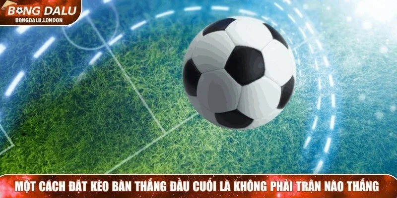 Một cách đặt kèo bàn thắng đầu cuối cần nắm là không phải trận nào thắng
