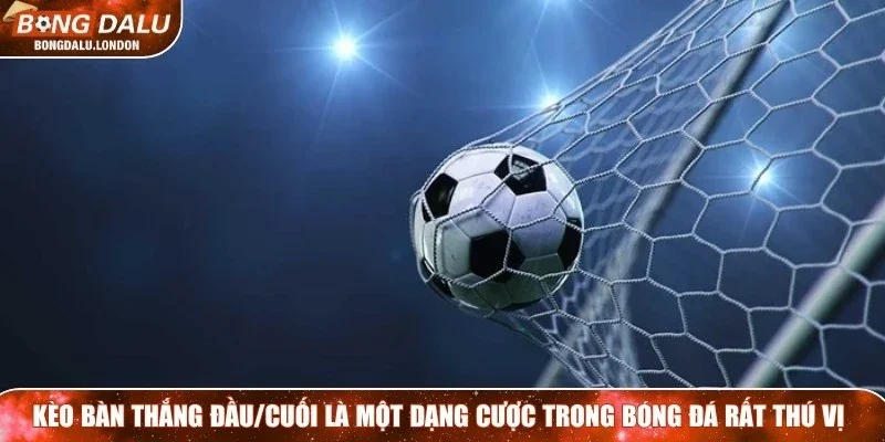 Kèo bàn thắng đầu/cuối là một dạng cược trong bóng đá rất thú vị