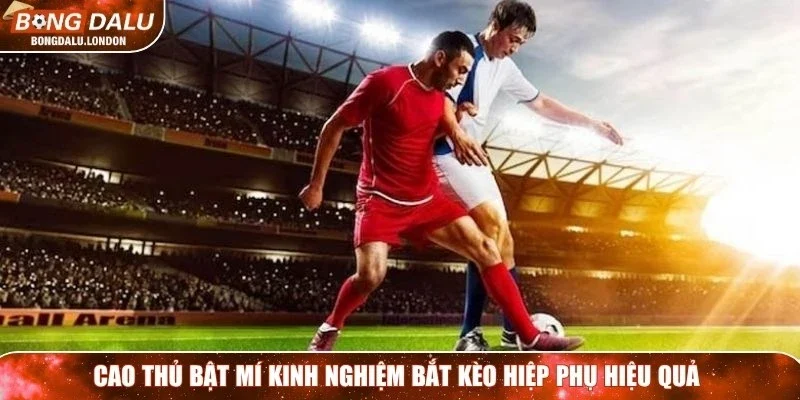 Cao thủ bật mí kinh nghiệm bắt kèo hiệp phụ hiệu quả