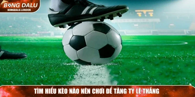 Tìm hiểu kèo nào nên chơi để tăng tỷ lệ thắng